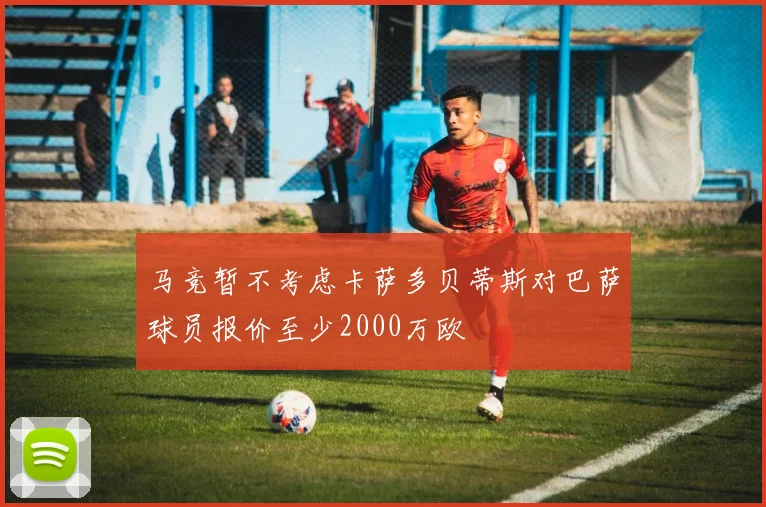 马竞暂不考虑卡萨多贝蒂斯对巴萨球员报价至少2000万欧