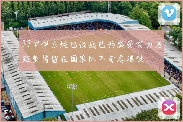 33岁伊东纯也谈战巴西感受实力差距坚持留在国家队不考虑退役