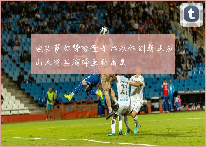 迪班萨称赞哈登手部动作创新亚历山大将其演绎至新高度
