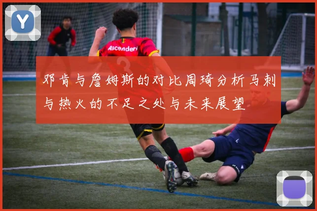 邓肯与詹姆斯的对比周琦分析马刺与热火的不足之处与未来展望