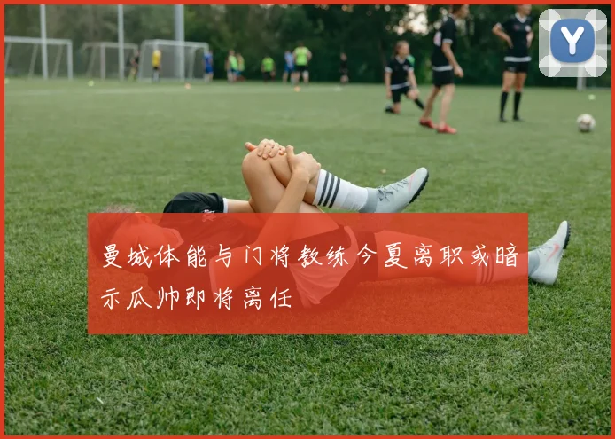 曼城体能与门将教练今夏离职或暗示瓜帅即将离任