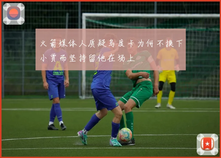 火箭媒体人质疑乌度卡为何不换下小贾而坚持留他在场上