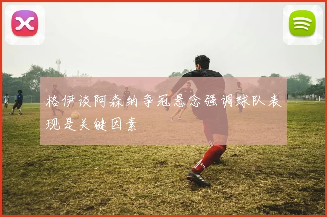 格伊谈阿森纳争冠悬念强调球队表现是关键因素