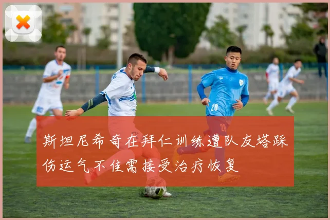 斯坦尼希奇在拜仁训练遭队友塔踩伤运气不佳需接受治疗恢复