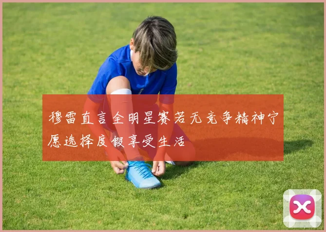 穆雷直言全明星赛若无竞争精神宁愿选择度假享受生活