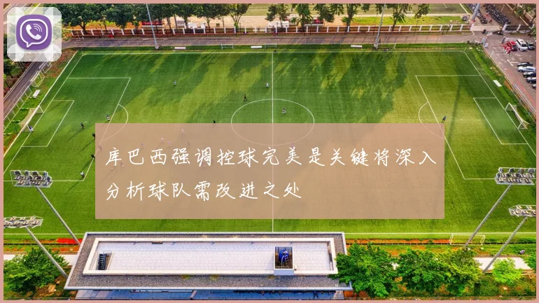 库巴西强调控球完美是关键将深入分析球队需改进之处