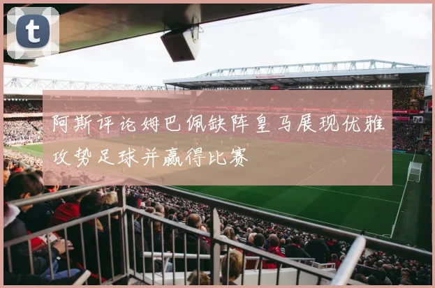 阿斯评论姆巴佩缺阵皇马展现优雅攻势足球并赢得比赛