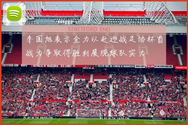 李国旭表示全力以赴迎战足协杯首战力争取得胜利展现球队实力