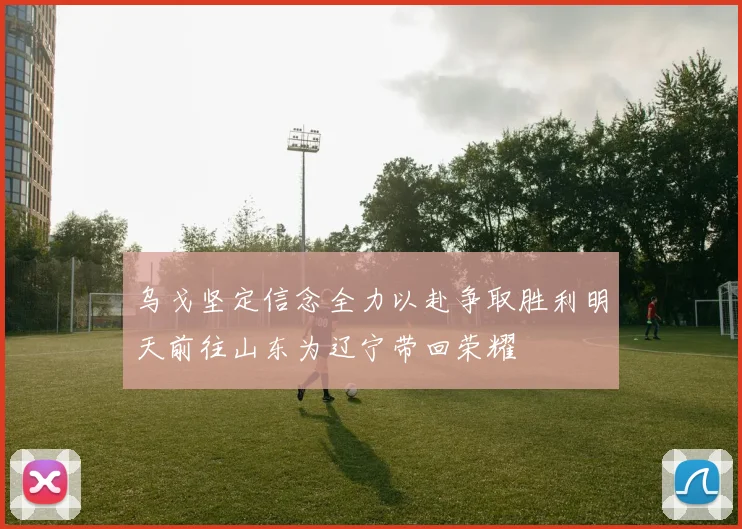 乌戈坚定信念全力以赴争取胜利明天前往山东为辽宁带回荣耀