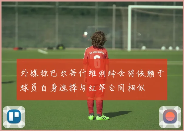 外媒称巴尔蒂什维利转会将依赖于球员自身选择与红军合同相似