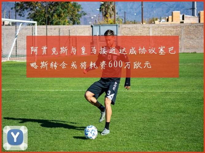 阿贾克斯与皇马接近达成协议塞巴略斯转会或将耗资600万欧元