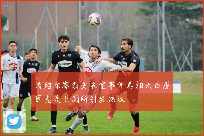 马绍尔赛前更衣室事件真相大白原因竟是上厕所引发热议