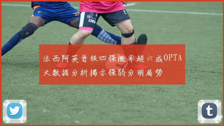 法西阿英晋级四强概率超六成OPTA大数据分析揭示强弱分明局势