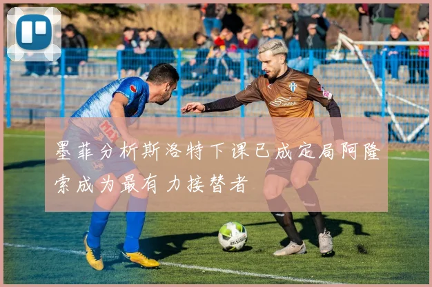 墨菲分析斯洛特下课已成定局阿隆索成为最有力接替者