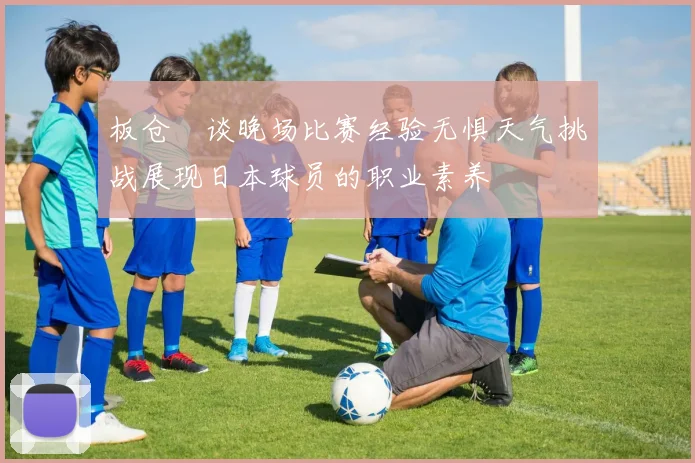 板仓滉谈晚场比赛经验无惧天气挑战展现日本球员的职业素养