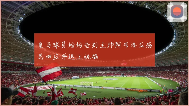 皇马球员纷纷告别主帅阿韦洛亚感恩回应并送上祝福