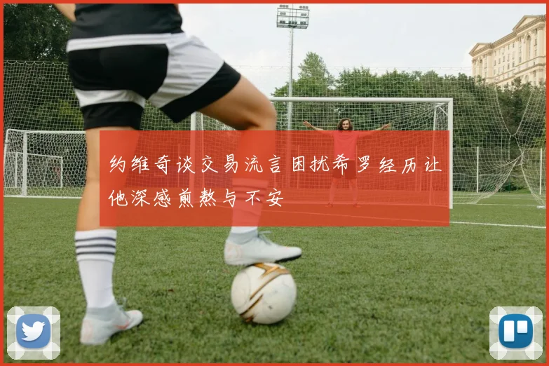 约维奇谈交易流言困扰希罗经历让他深感煎熬与不安