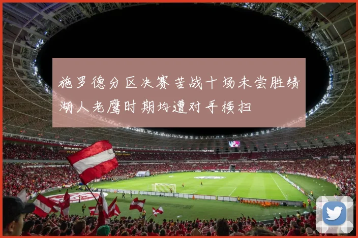 施罗德分区决赛苦战十场未尝胜绩湖人老鹰时期均遭对手横扫