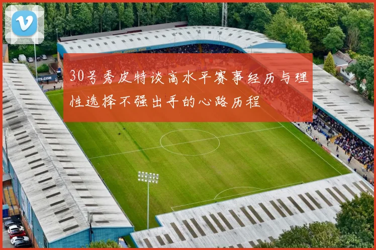 30号秀皮特谈高水平赛事经历与理性选择不强出手的心路历程