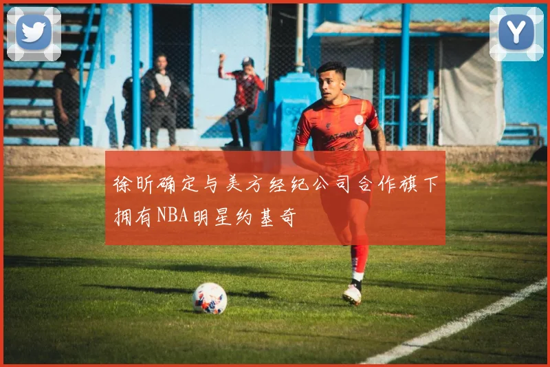 徐昕确定与美方经纪公司合作旗下拥有NBA明星约基奇