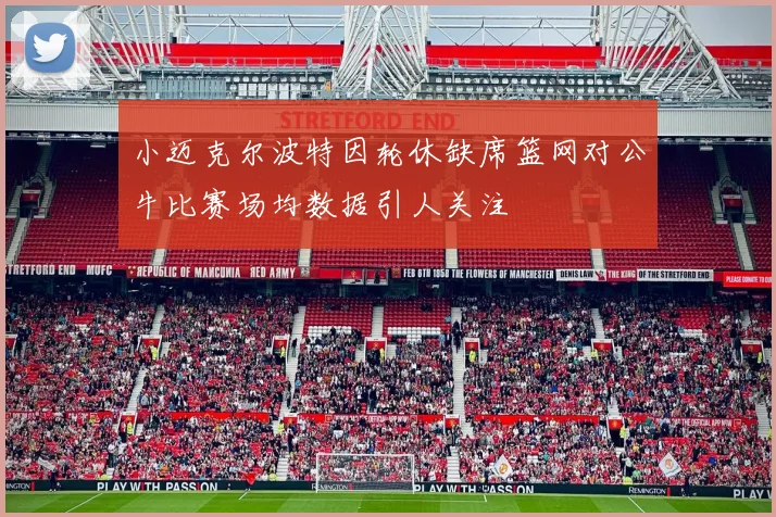 小迈克尔波特因轮休缺席篮网对公牛比赛场均数据引人关注