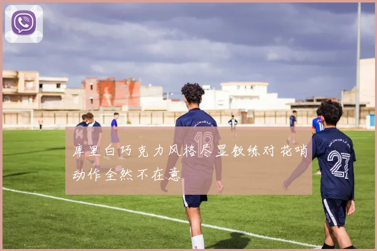 库里白巧克力风格尽显教练对花哨动作全然不在意