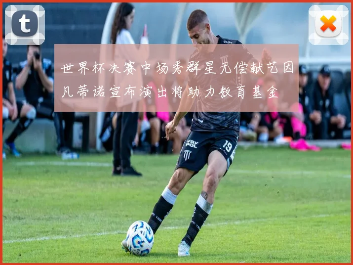 世界杯决赛中场秀群星无偿献艺因凡蒂诺宣布演出将助力教育基金